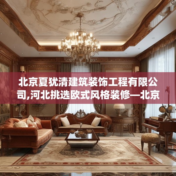 北京夏犹清建筑装饰工程有限公司,河北挑选欧式风格装修—北京夏犹清建筑装饰工程有限公司262.a138b139c142fgy.149sdA