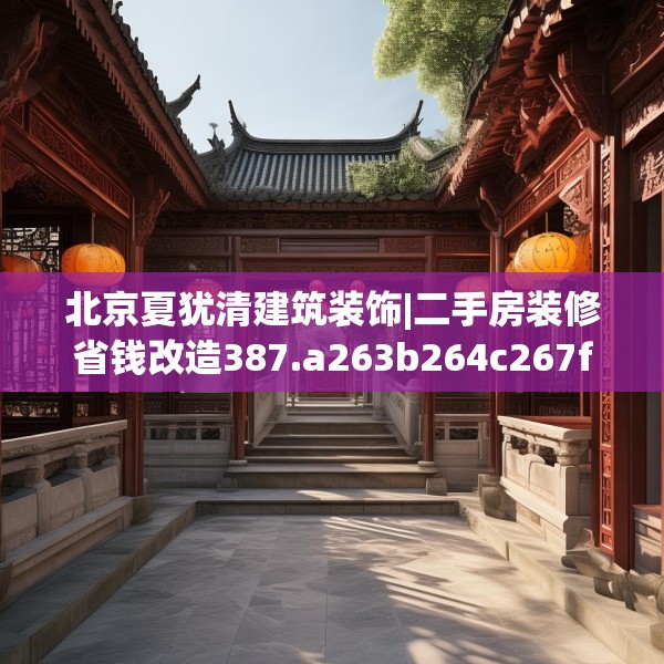 北京夏犹清建筑装饰|二手房装修省钱改造387.a263b264c267fgy.274fghfd