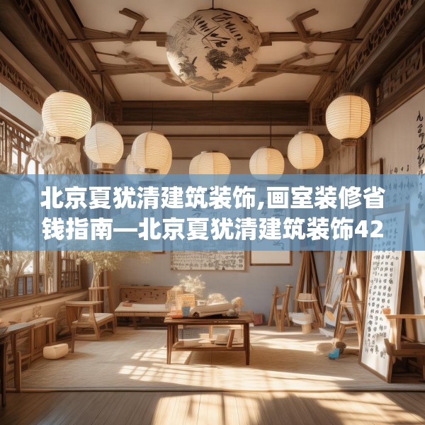 北京夏犹清建筑装饰,画室装修省钱指南—北京夏犹清建筑装饰427.a303b304c307fgy.314poiy