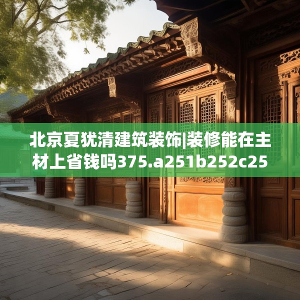 北京夏犹清建筑装饰|装修能在主材上省钱吗375.a251b252c255fgy.262fhsg
