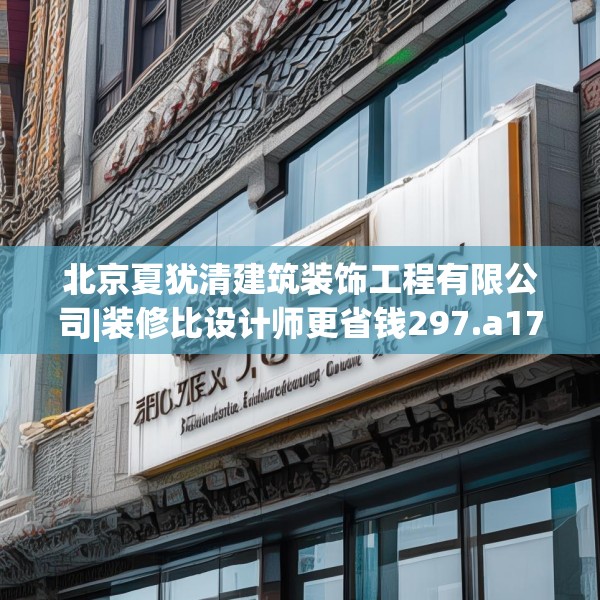 北京夏犹清建筑装饰工程有限公司|装修比设计师更省钱297.a173b174c177fgy.184fghfd