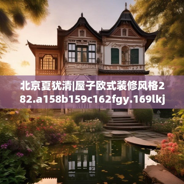 北京夏犹清|屋子欧式装修风格282.a158b159c162fgy.169lkjl
