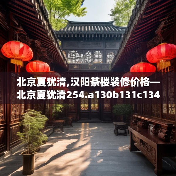 北京夏犹清,汉阳茶楼装修价格—北京夏犹清254.a130b131c134fgy.14176677