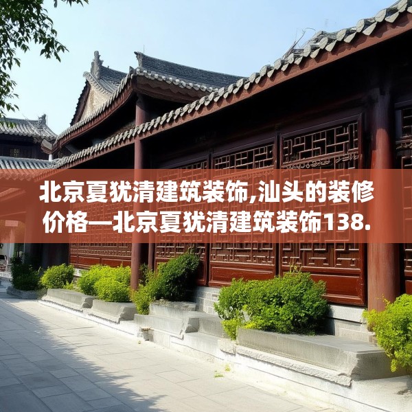 北京夏犹清建筑装饰,汕头的装修价格—北京夏犹清建筑装饰138.a14b15c18fgy.25lkjl