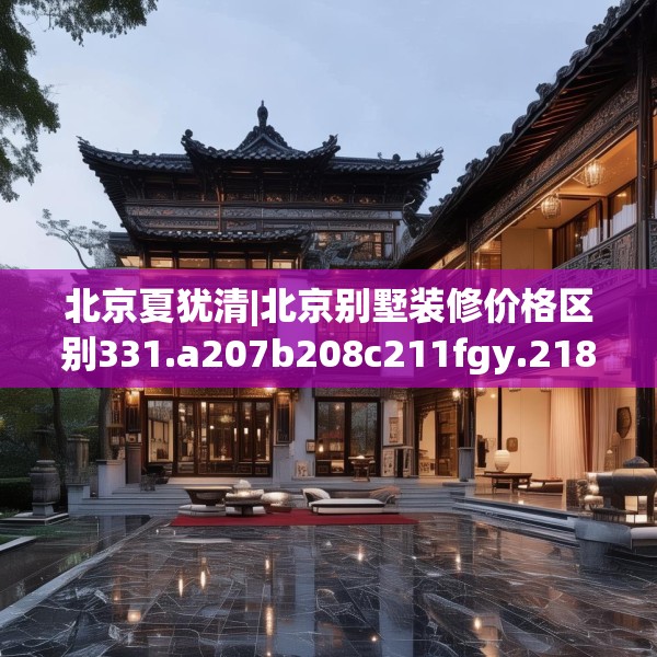 北京夏犹清|北京别墅装修价格区别331.a207b208c211fgy.218fdsfds
