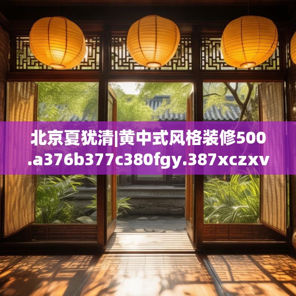 北京夏犹清|黄中式风格装修500.a376b377c380fgy.387xczxv