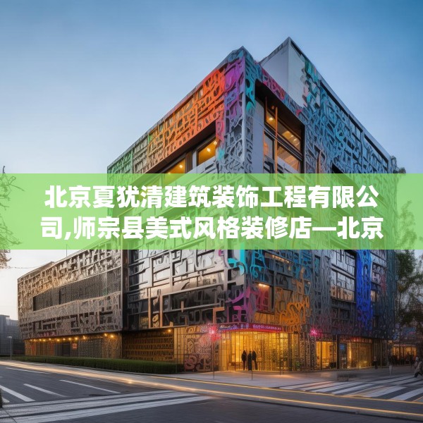 北京夏犹清建筑装饰工程有限公司,师宗县美式风格装修店—北京夏犹清建筑装饰工程有限公司495.a371b372c375fgy.382fghfd