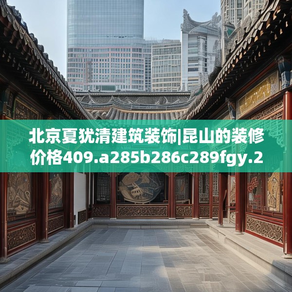 北京夏犹清建筑装饰|昆山的装修价格409.a285b286c289fgy.296poiy