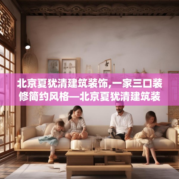 北京夏犹清建筑装饰,一家三口装修简约风格—北京夏犹清建筑装饰327.a203b204c207fgy.214uyk