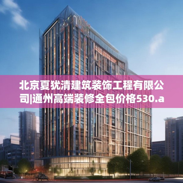 北京夏犹清建筑装饰工程有限公司|通州高端装修全包价格530.a406b407c410fgy.417wew