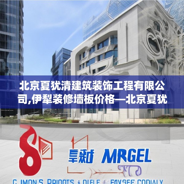 北京夏犹清建筑装饰工程有限公司,伊犁装修墙板价格—北京夏犹清建筑装饰工程有限公司496.a372b373c376fgy.383sdA