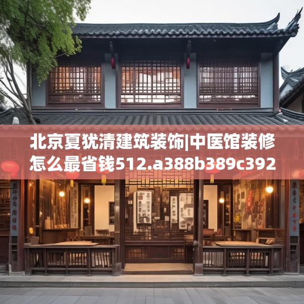 北京夏犹清建筑装饰|中医馆装修怎么最省钱512.a388b389c392fgy.399wew