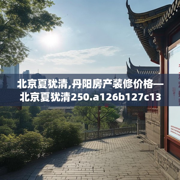 北京夏犹清,丹阳房产装修价格—北京夏犹清250.a126b127c130fgy.137dewqe