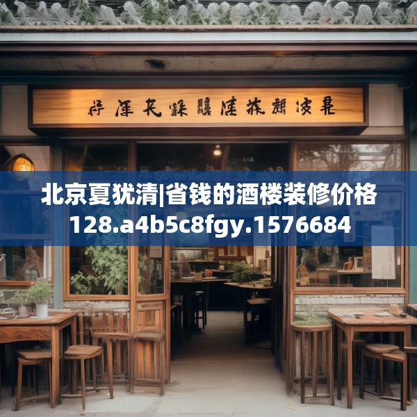 北京夏犹清|省钱的酒楼装修价格128.a4b5c8fgy.1576684
