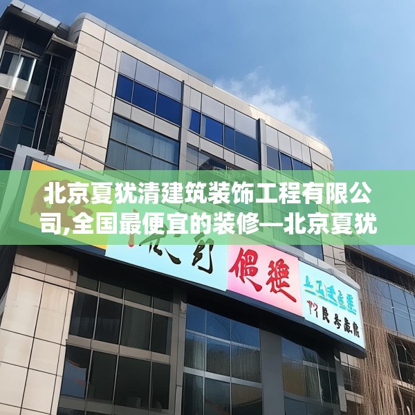 北京夏犹清建筑装饰工程有限公司,全国最便宜的装修—北京夏犹清建筑装饰工程有限公司125.a1b2c5fgy.12bnbn