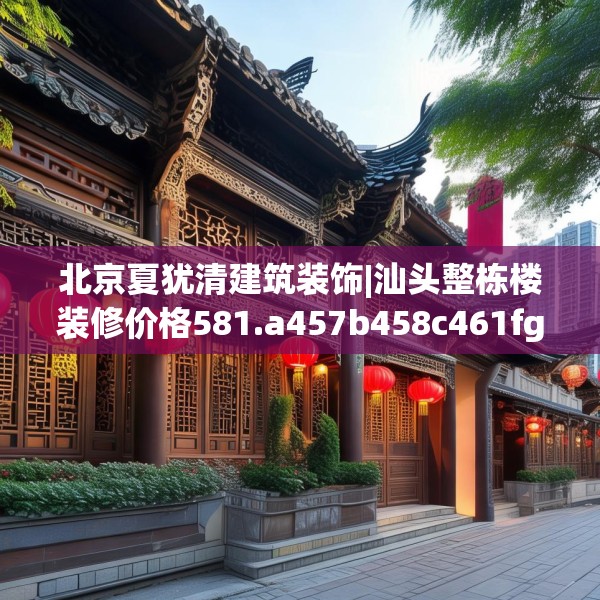 北京夏犹清建筑装饰|汕头整栋楼装修价格581.a457b458c461fgy.468fds