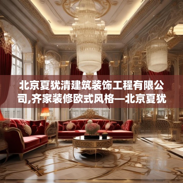 北京夏犹清建筑装饰工程有限公司,齐家装修欧式风格—北京夏犹清建筑装饰工程有限公司474.a350b351c354fgy.361dsfds