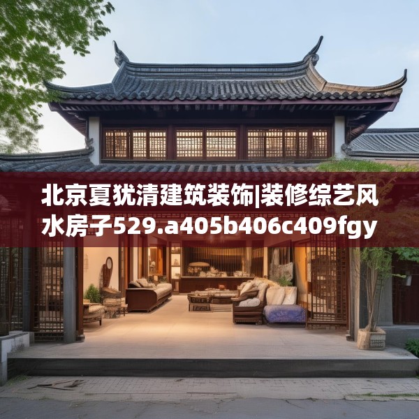 北京夏犹清建筑装饰|装修综艺风水房子529.a405b406c409fgy.416fdsfds