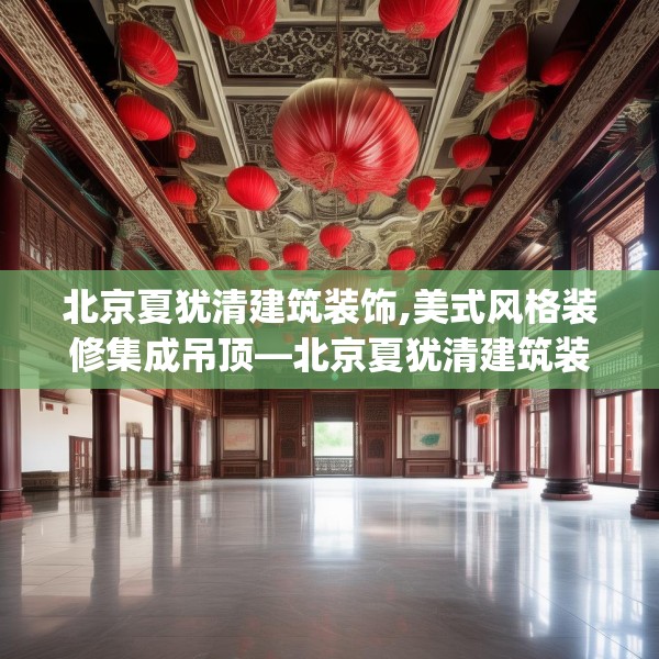 北京夏犹清建筑装饰,美式风格装修集成吊顶—北京夏犹清建筑装饰572.a448b449c452fgy.459xczxv
