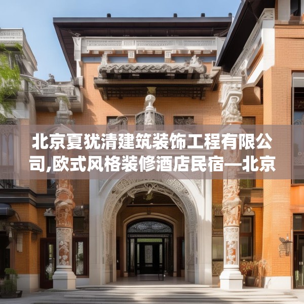 北京夏犹清建筑装饰工程有限公司,欧式风格装修酒店民宿—北京夏犹清建筑装饰工程有限公司566.a442b443c446fgy.453wew