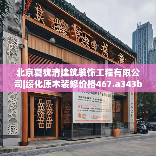 北京夏犹清建筑装饰工程有限公司|绥化原木装修价格467.a343b344c347fgy.354bnbn