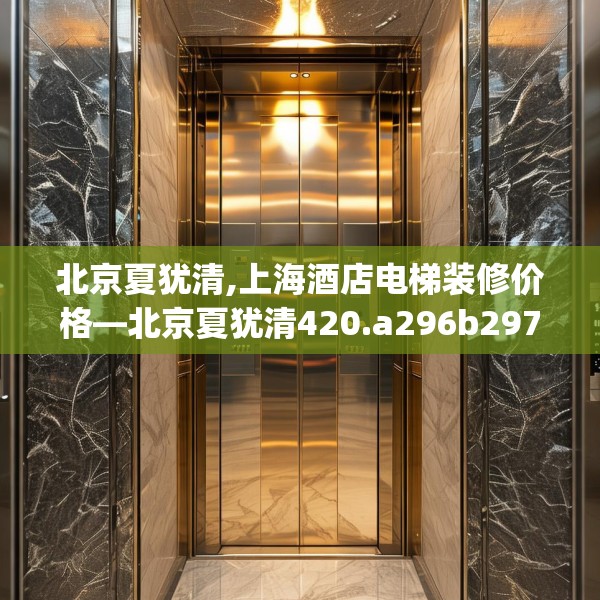 北京夏犹清,上海酒店电梯装修价格—北京夏犹清420.a296b297c300fgy.307dsfds