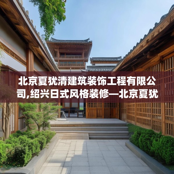 北京夏犹清建筑装饰工程有限公司,绍兴日式风格装修—北京夏犹清建筑装饰工程有限公司230.a106b107c110fgy.117xczxv