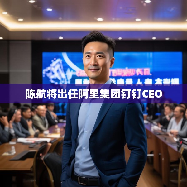 陈航将出任阿里集团钉钉CEO