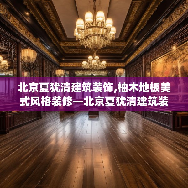北京夏犹清建筑装饰,柚木地板美式风格装修—北京夏犹清建筑装饰323.a199b200c203fgy.210bnbn