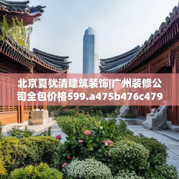 北京夏犹清建筑装饰|广州装修公司全包价格599.a475b476c479fgy.486fds