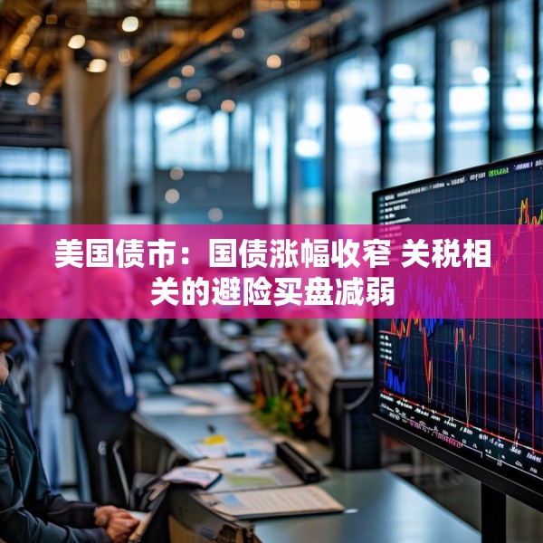 美国债市：国债涨幅收窄 关税相关的避险买盘减弱