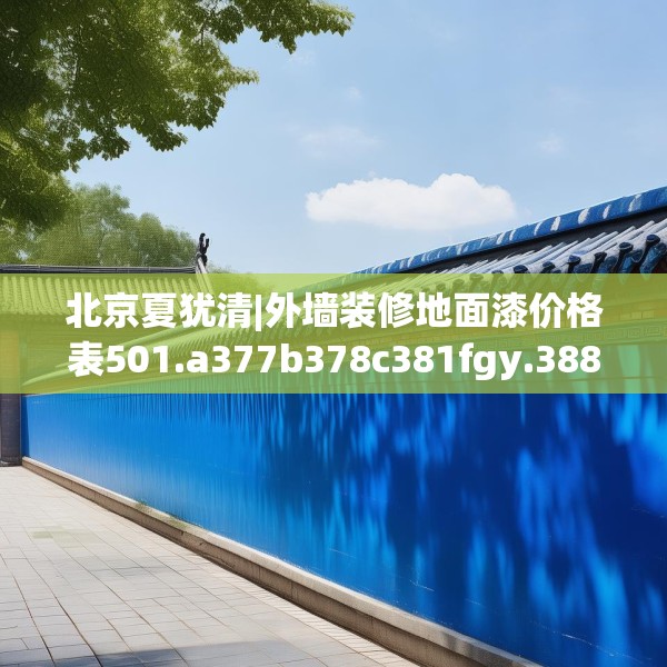北京夏犹清|外墙装修地面漆价格表501.a377b378c381fgy.388fhsg