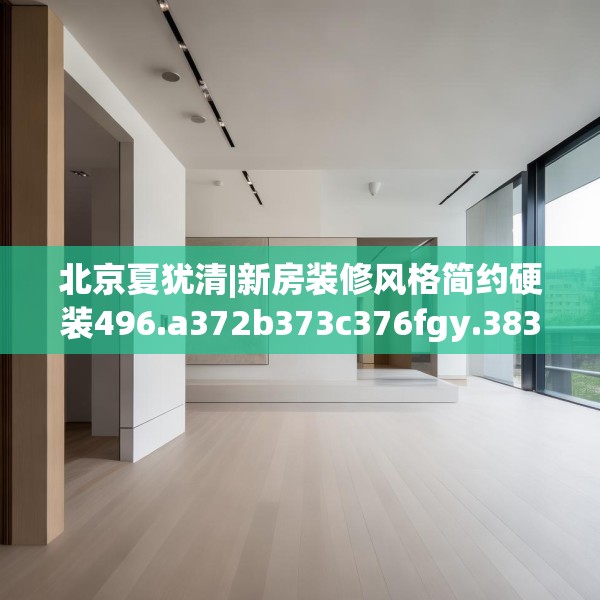北京夏犹清|新房装修风格简约硬装496.a372b373c376fgy.383sdA