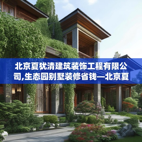 北京夏犹清建筑装饰工程有限公司,生态园别墅装修省钱—北京夏犹清建筑装饰工程有限公司300.a176b177c180fgy.187lkjl