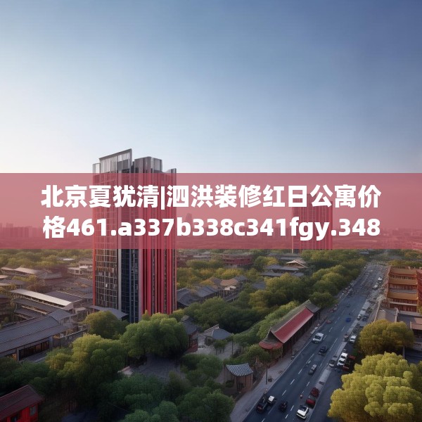 北京夏犹清|泗洪装修红日公寓价格461.a337b338c341fgy.348cvcx