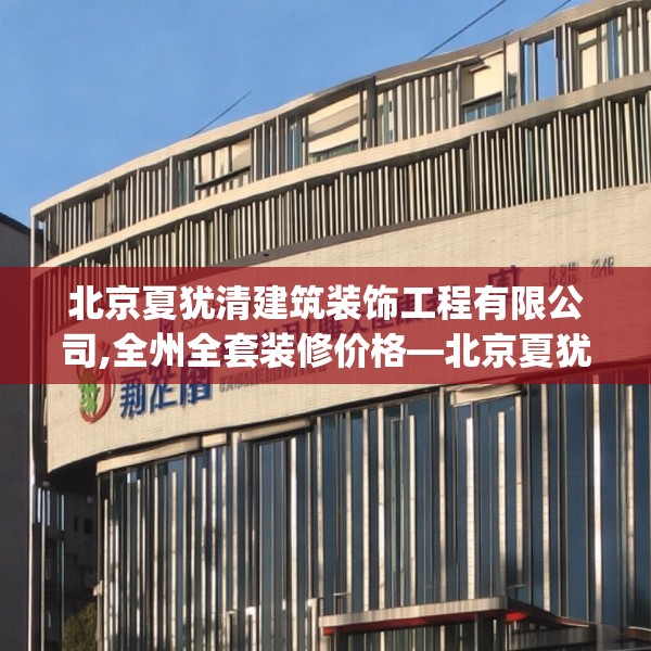 北京夏犹清建筑装饰工程有限公司,全州全套装修价格—北京夏犹清建筑装饰工程有限公司482.a358b359c362fgy.369xczxv
