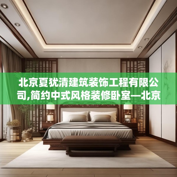 北京夏犹清建筑装饰工程有限公司,简约中式风格装修卧室—北京夏犹清建筑装饰工程有限公司137.a13b14c17fgy.24cvcx
