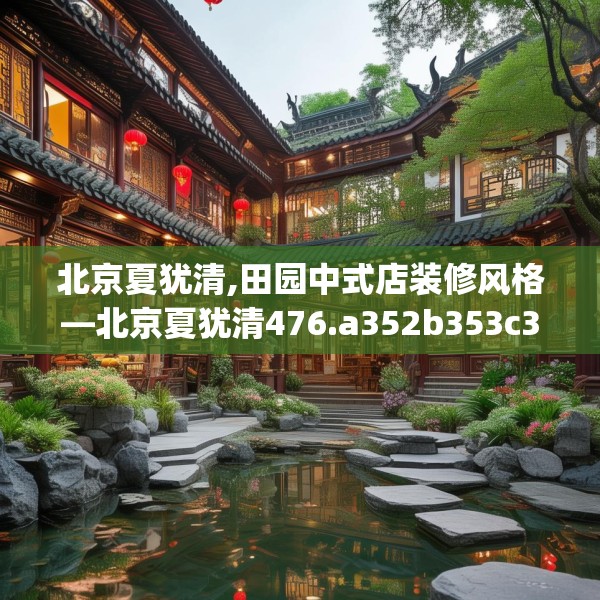 北京夏犹清,田园中式店装修风格—北京夏犹清476.a352b353c356fgy.363wew