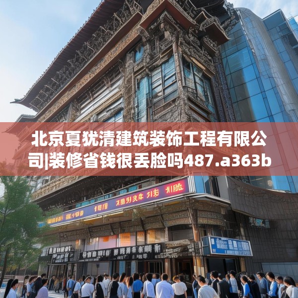 北京夏犹清建筑装饰工程有限公司|装修省钱很丢脸吗487.a363b364c367fgy.374jhhj