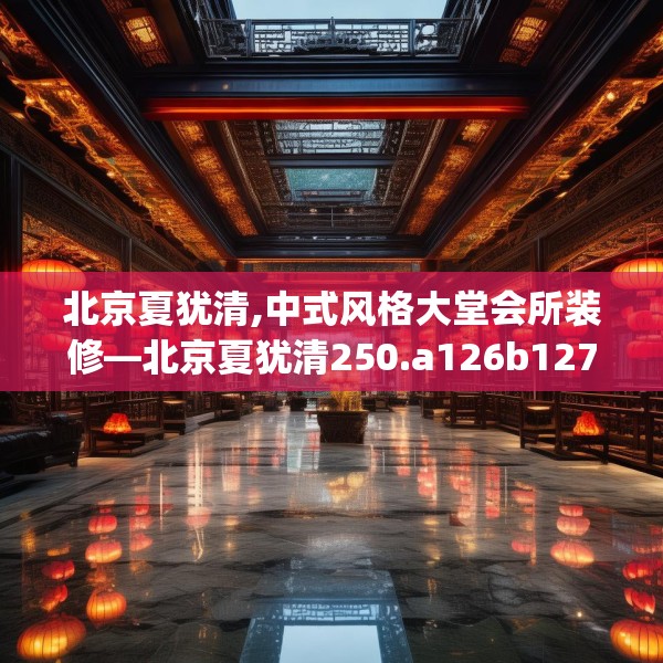 北京夏犹清,中式风格大堂会所装修—北京夏犹清250.a126b127c130fgy.137dewqe