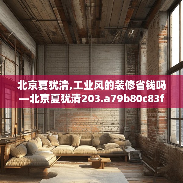 北京夏犹清,工业风的装修省钱吗—北京夏犹清203.a79b80c83fgy.90fds