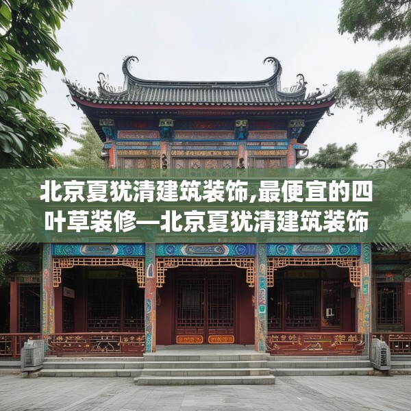 北京夏犹清建筑装饰,最便宜的四叶草装修—北京夏犹清建筑装饰334.a210b211c214fgy.221sdA