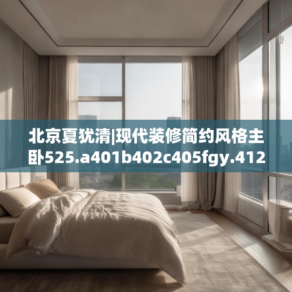 北京夏犹清|现代装修简约风格主卧525.a401b402c405fgy.412uyk