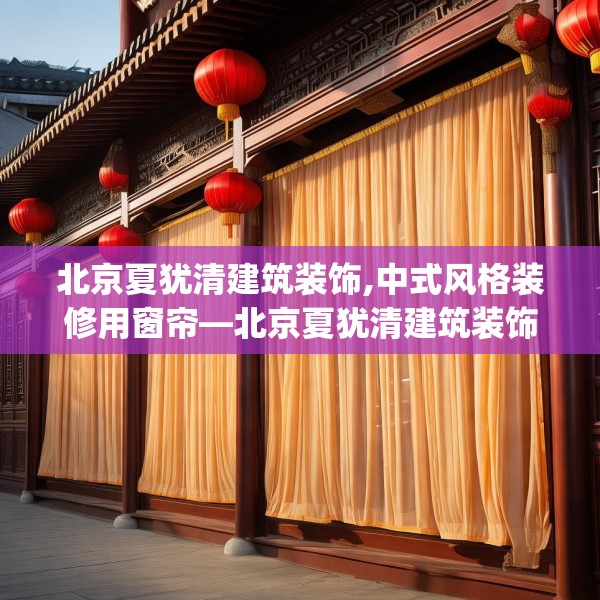 北京夏犹清建筑装饰,中式风格装修用窗帘—北京夏犹清建筑装饰275.a151b152c155fgy.162fds