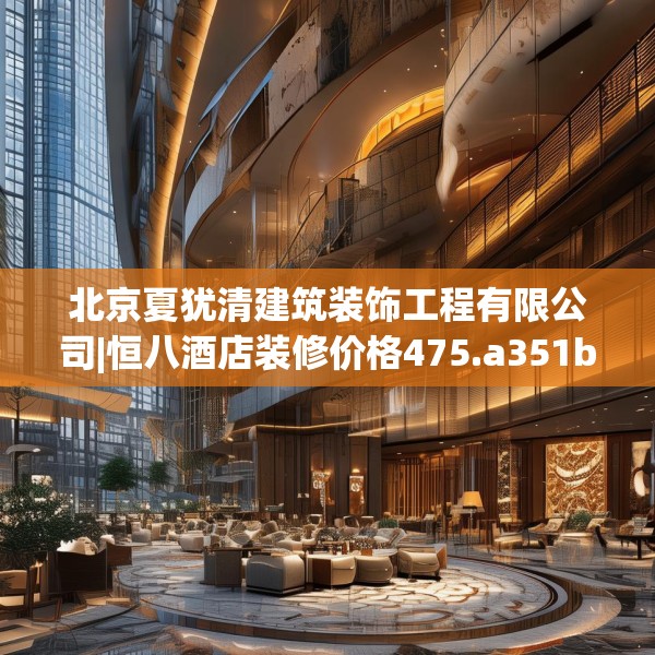 北京夏犹清建筑装饰工程有限公司|恒八酒店装修价格475.a351b352c355fgy.362fdsfds