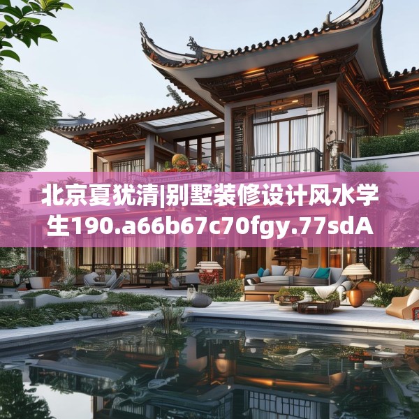 北京夏犹清|别墅装修设计风水学生190.a66b67c70fgy.77sdA