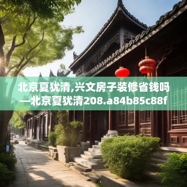 北京夏犹清,兴文房子装修省钱吗—北京夏犹清208.a84b85c88fgy.95sdA