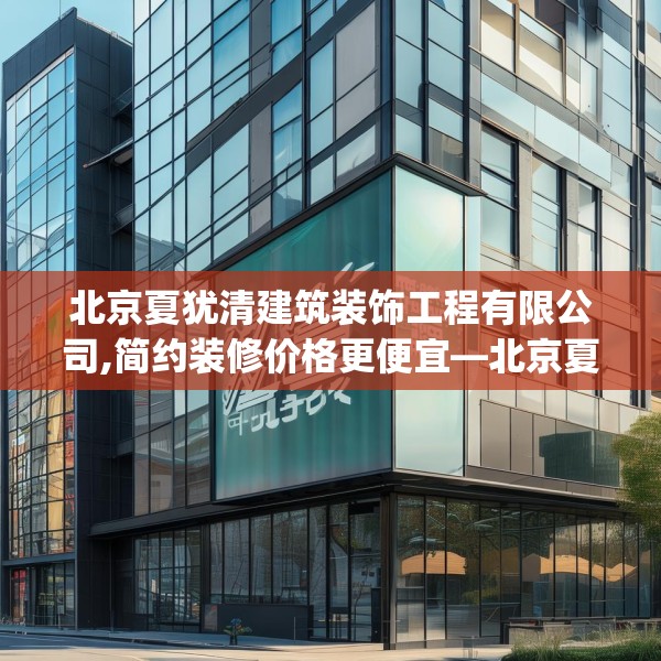 北京夏犹清建筑装饰工程有限公司,简约装修价格更便宜—北京夏犹清建筑装饰工程有限公司334.a210b211c214fgy.221sdA