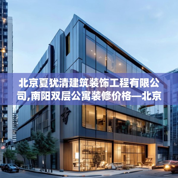 北京夏犹清建筑装饰工程有限公司,南阳双层公寓装修价格—北京夏犹清建筑装饰工程有限公司273.a149b150c153fgy.160uyk