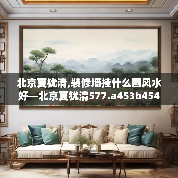 北京夏犹清,装修墙挂什么画风水好—北京夏犹清577.a453b454c457fgy.464jhhj